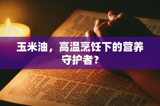 玉米油，高温烹饪下的营养守护者？