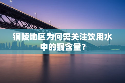铜陵地区为何需关注饮用水中的铜含量？