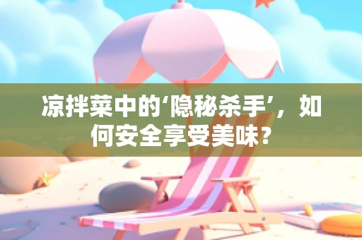 凉拌菜中的‘隐秘杀手’，如何安全享受美味？