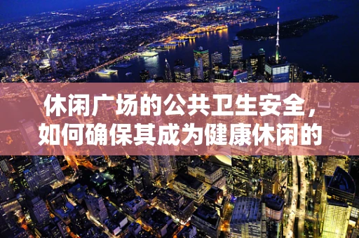 休闲广场的公共卫生安全，如何确保其成为健康休闲的乐园？