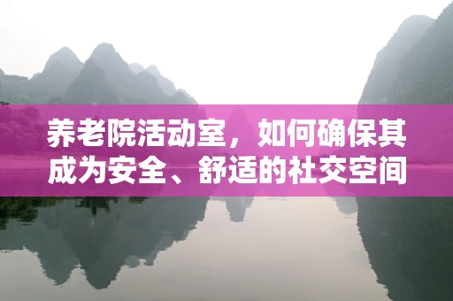 养老院活动室，如何确保其成为安全、舒适的社交空间？