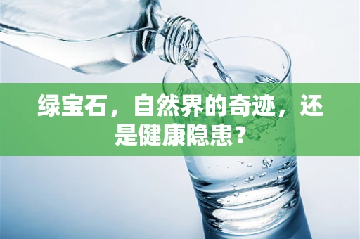 绿宝石，自然界的奇迹，还是健康隐患？