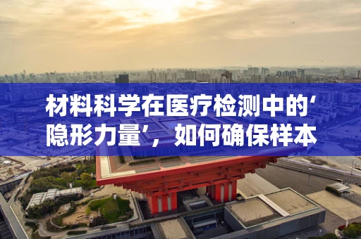 材料科学在医疗检测中的‘隐形力量’，如何确保样本容器的稳定性和生物相容性？