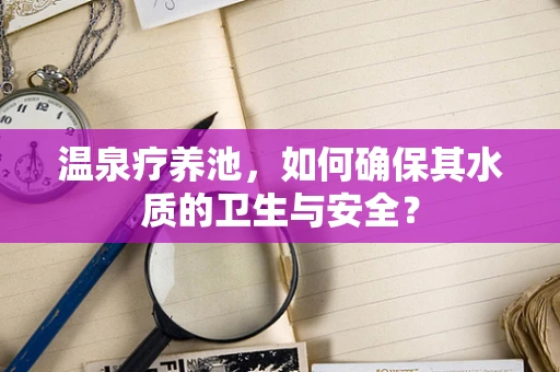 温泉疗养池，如何确保其水质的卫生与安全？