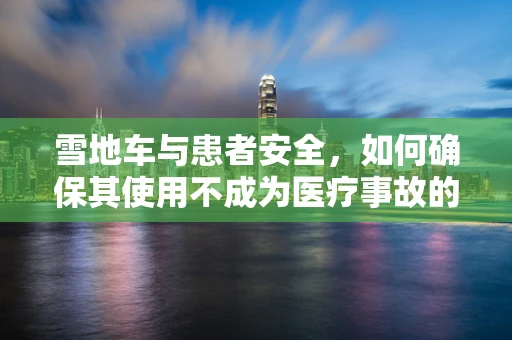 雪地车与患者安全，如何确保其使用不成为医疗事故的隐形杀手？