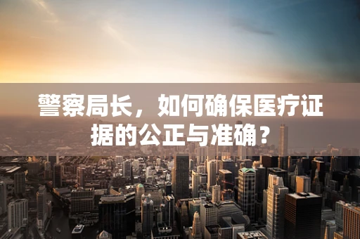 警察局长，如何确保医疗证据的公正与准确？