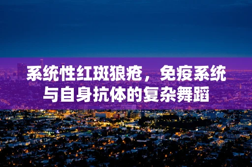 系统性红斑狼疮，免疫系统与自身抗体的复杂舞蹈