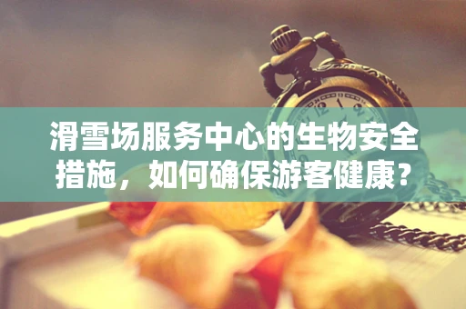 滑雪场服务中心的生物安全措施，如何确保游客健康？