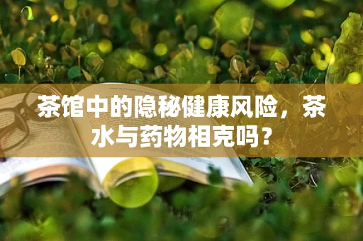 茶馆中的隐秘健康风险，茶水与药物相克吗？