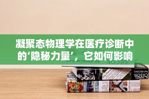 凝聚态物理学在医疗诊断中的‘隐秘力量’，它如何影响血液样本的检测？