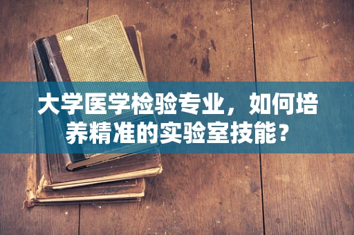 大学医学检验专业，如何培养精准的实验室技能？