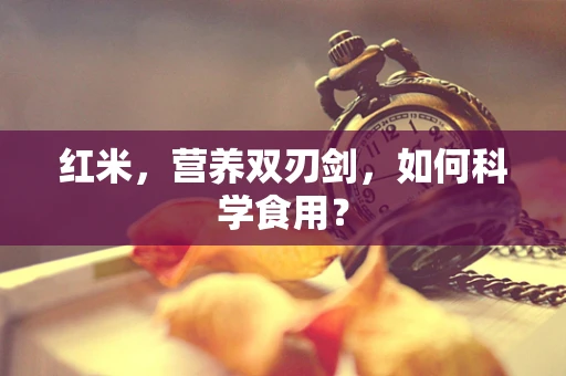 红米，营养双刃剑，如何科学食用？