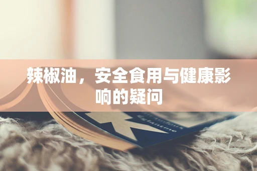 辣椒油，安全食用与健康影响的疑问