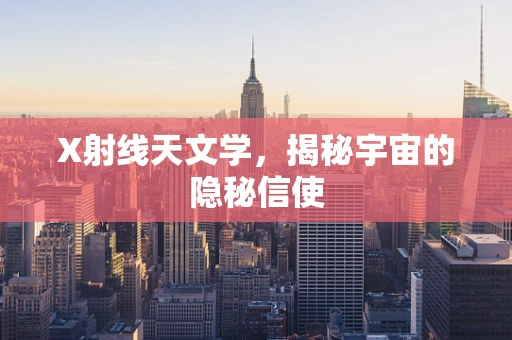 X射线天文学，揭秘宇宙的隐秘信使
