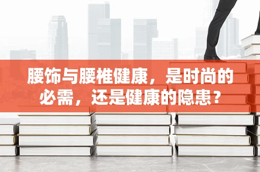 腰饰与腰椎健康，是时尚的必需，还是健康的隐患？