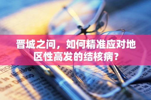 晋城之问，如何精准应对地区性高发的结核病？