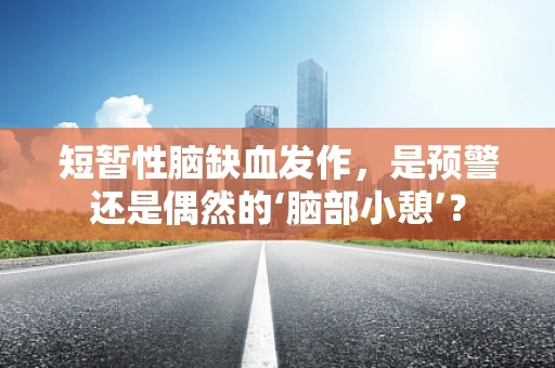 短暂性脑缺血发作，是预警还是偶然的‘脑部小憩’？