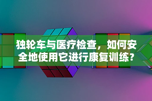 独轮车与医疗检查，如何安全地使用它进行康复训练？