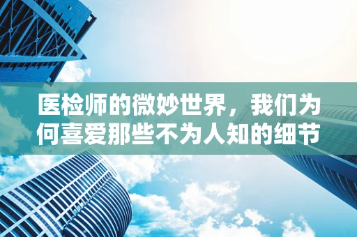 医检师的微妙世界，我们为何喜爱那些不为人知的细节？