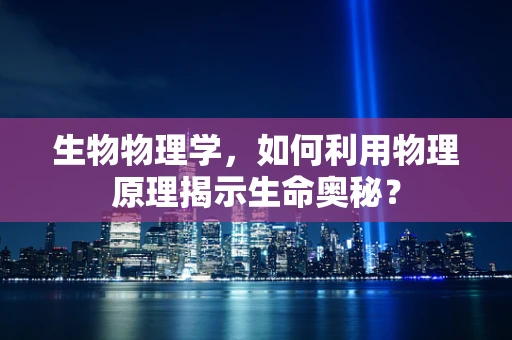 生物物理学，如何利用物理原理揭示生命奥秘？