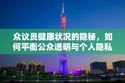 众议员健康状况的隐秘，如何平衡公众透明与个人隐私？