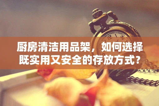 厨房清洁用品架，如何选择既实用又安全的存放方式？