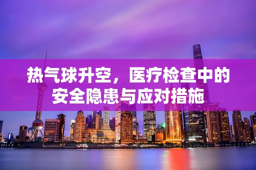 热气球升空，医疗检查中的安全隐患与应对措施