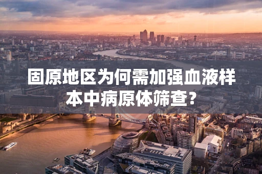 固原地区为何需加强血液样本中病原体筛查？