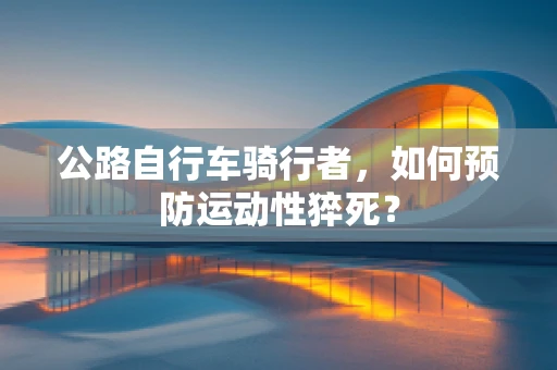 公路自行车骑行者，如何预防运动性猝死？