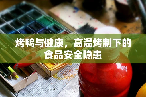 烤鸭与健康，高温烤制下的食品安全隐患