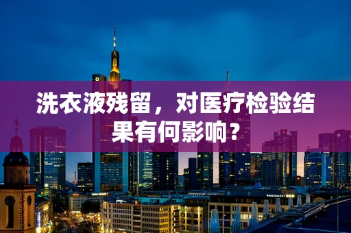 洗衣液残留，对医疗检验结果有何影响？