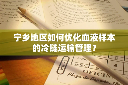 宁乡地区如何优化血液样本的冷链运输管理？