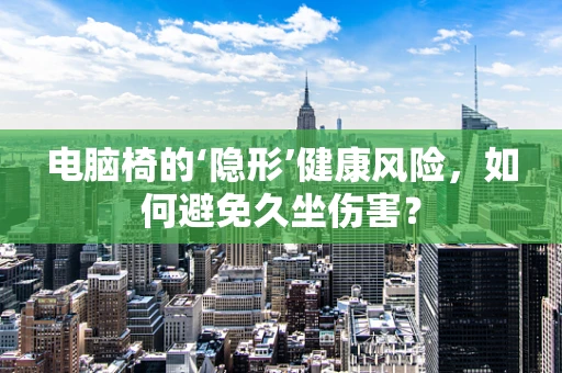 电脑椅的‘隐形’健康风险，如何避免久坐伤害？