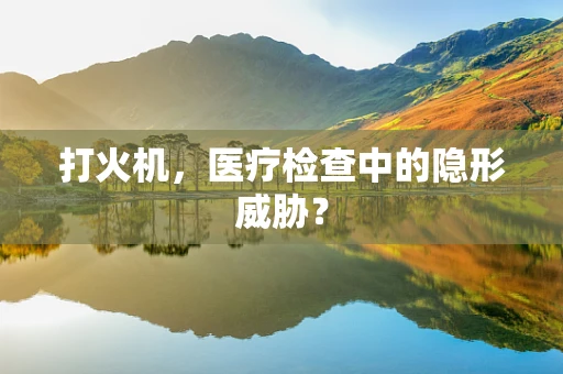打火机，医疗检查中的隐形威胁？