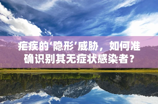 疟疾的‘隐形’威胁，如何准确识别其无症状感染者？