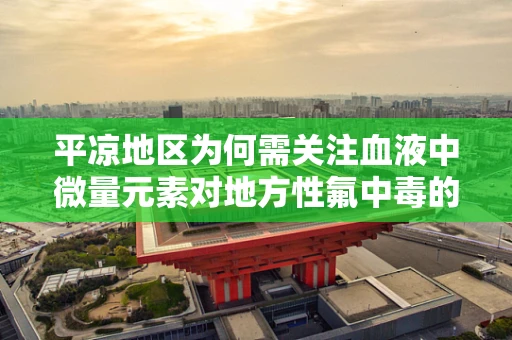 平凉地区为何需关注血液中微量元素对地方性氟中毒的潜在影响？