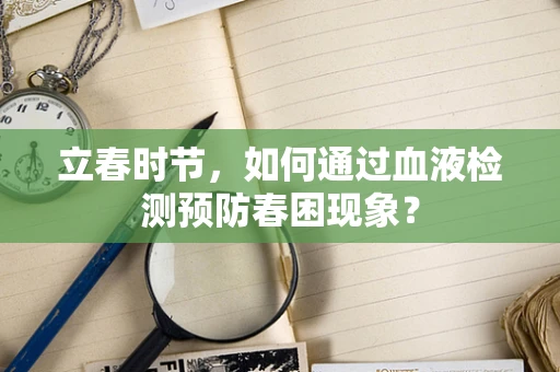 立春时节，如何通过血液检测预防春困现象？