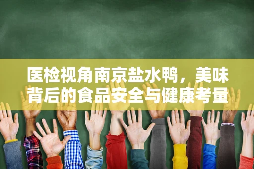 医检视角南京盐水鸭，美味背后的食品安全与健康考量