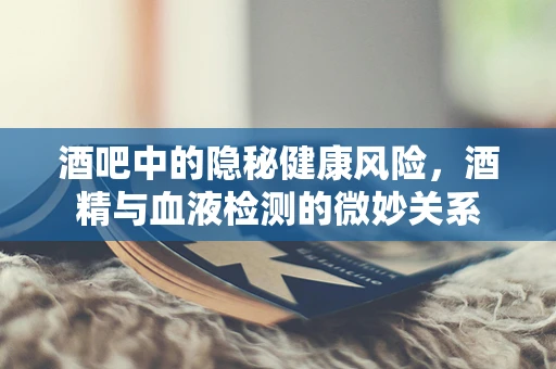 酒吧中的隐秘健康风险，酒精与血液检测的微妙关系