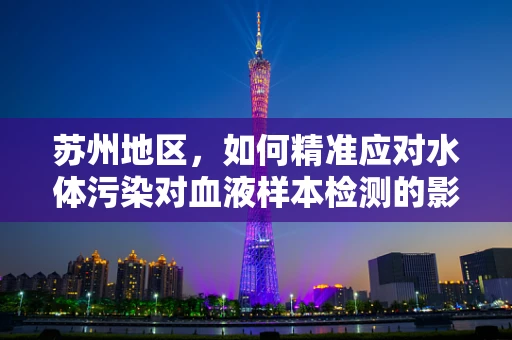 苏州地区，如何精准应对水体污染对血液样本检测的影响？