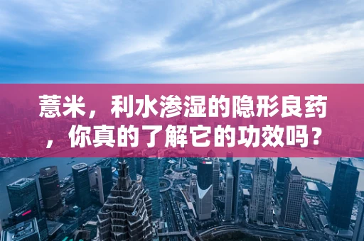 薏米，利水渗湿的隐形良药，你真的了解它的功效吗？