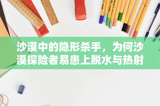 沙漠中的隐形杀手，为何沙漠探险者易患上脱水与热射病？
