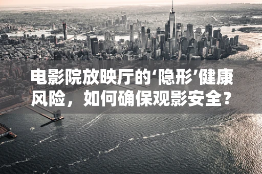 电影院放映厅的‘隐形’健康风险，如何确保观影安全？