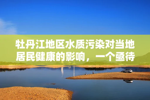 牡丹江地区水质污染对当地居民健康的影响，一个亟待解答的公共卫生谜题