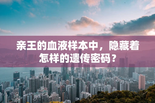 亲王的血液样本中，隐藏着怎样的遗传密码？