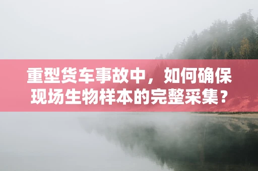重型货车事故中，如何确保现场生物样本的完整采集？