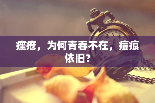 痤疮，为何青春不在，痘痕依旧？