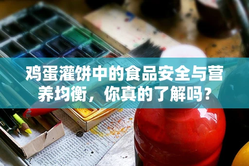 鸡蛋灌饼中的食品安全与营养均衡，你真的了解吗？
