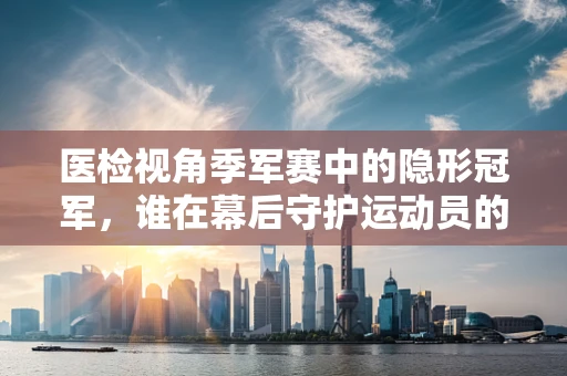 医检视角季军赛中的隐形冠军，谁在幕后守护运动员的健康？