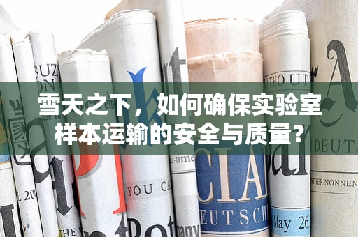 雪天之下，如何确保实验室样本运输的安全与质量？